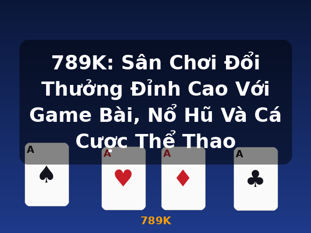 789K: Sân Chơi Đổi Thưởng Đỉnh Cao Với Game Bài, Nổ Hũ Và Cá Cược Thể Thao - 789K