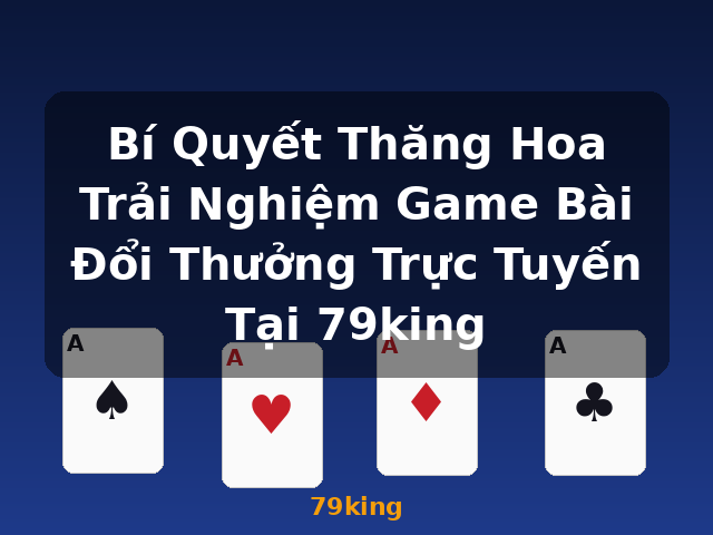 Bí Quyết Thăng Hoa Trải Nghiệm Game Bài Đổi Thưởng Trực Tuyến Tại 79king - 79king