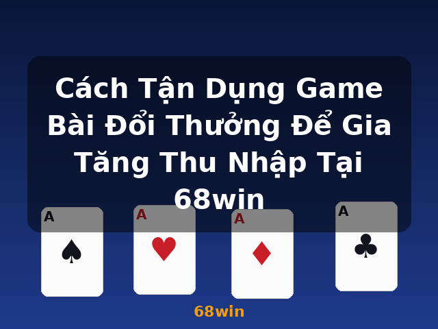 Cách Tận Dụng Game Bài Đổi Thưởng Để Gia Tăng Thu Nhập Tại 68win - 68win Cách Tận Dụng Game Bài Đổi Thưởng Để Gia Tăng Thu Nhập Tại 68win - 68win