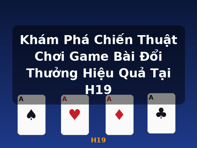 Khám Phá Chiến Thuật Chơi Game Bài Đổi Thưởng Hiệu Quả Tại H19 - H19
