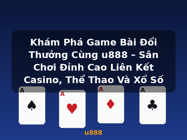 Khám Phá Game Bài Đổi Thưởng Cùng u888 – Sân Chơi Đỉnh Cao Liên Kết Casino, Thể Thao Và Xổ Số - u888