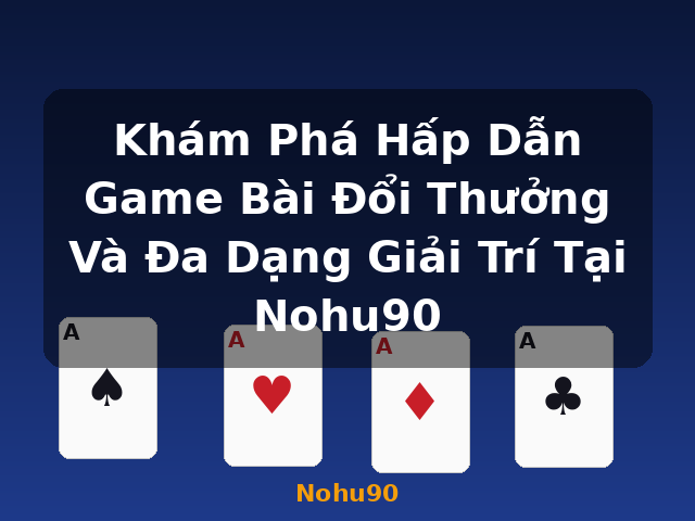 Khám Phá Hấp Dẫn Game Bài Đổi Thưởng Và Đa Dạng Giải Trí Tại Nohu90 - Nohu90