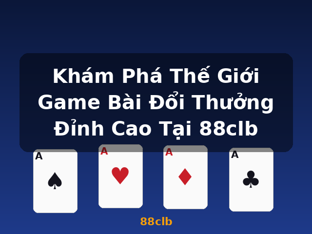Khám Phá Thế Giới Game Bài Đổi Thưởng Đỉnh Cao Tại 88clb - 88clb