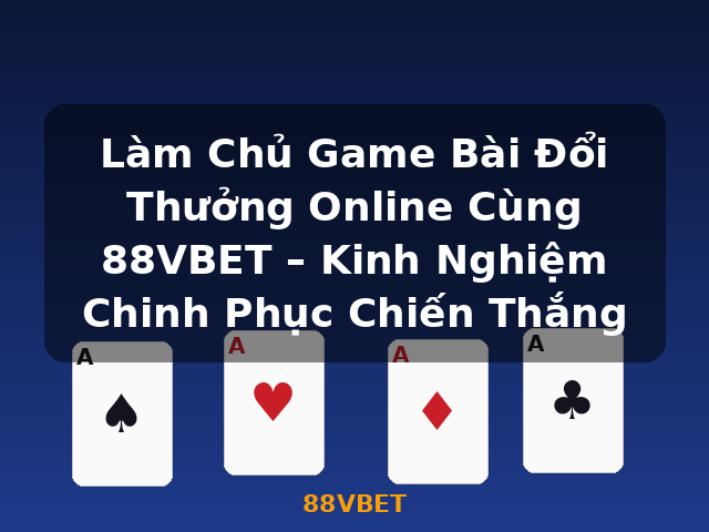 Làm Chủ Game Bài Đổi Thưởng Online Cùng 88VBET – Kinh Nghiệm Chinh Phục Chiến Thắng - 88VBET
