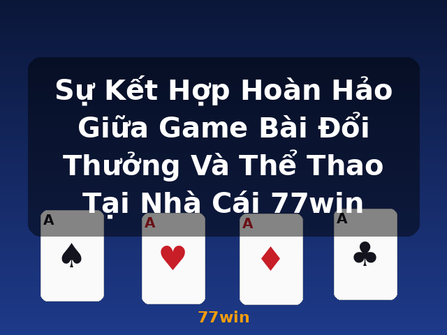 Sự Kết Hợp Hoàn Hảo Giữa Game Bài Đổi Thưởng Và Thể Thao Tại Nhà Cái 77win - 77win