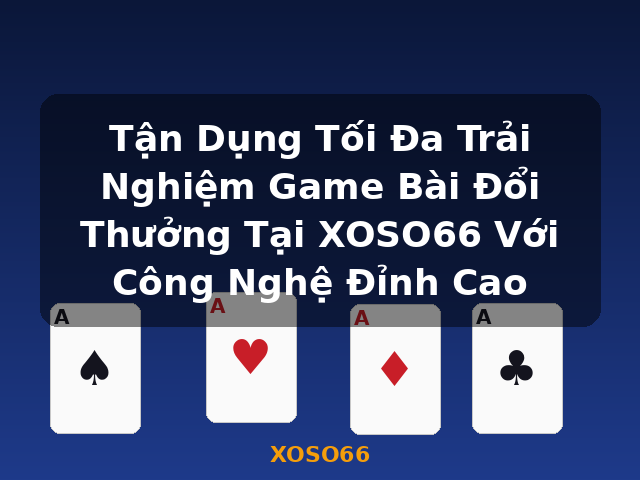 Tận Dụng Tối Đa Trải Nghiệm Game Bài Đổi Thưởng Tại XOSO66 Với Công Nghệ Đỉnh Cao - XOSO66
