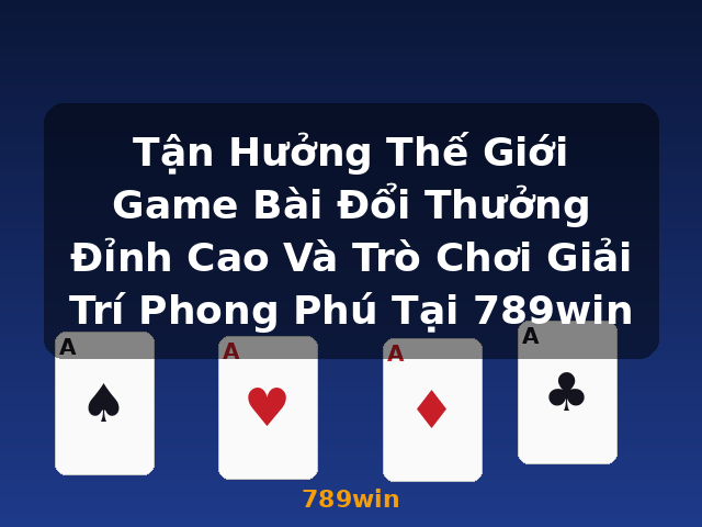 Tận Hưởng Thế Giới Game Bài Đổi Thưởng Đỉnh Cao Và Trò Chơi Giải Trí Phong Phú Tại 789win - 789win