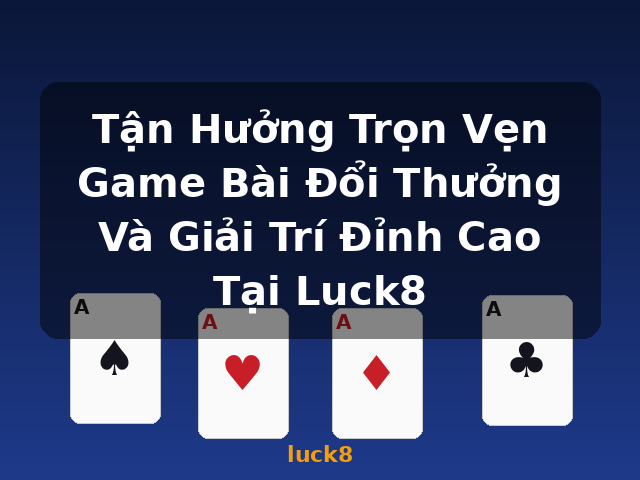 Tận Hưởng Trọn Vẹn Game Bài Đổi Thưởng Và Giải Trí Đỉnh Cao Tại Luck8 - luck8