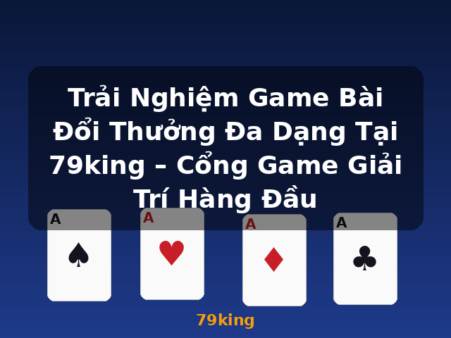 Trải Nghiệm Game Bài Đổi Thưởng Đa Dạng Tại 79king – Cổng Game Giải Trí Hàng Đầu - 79king
