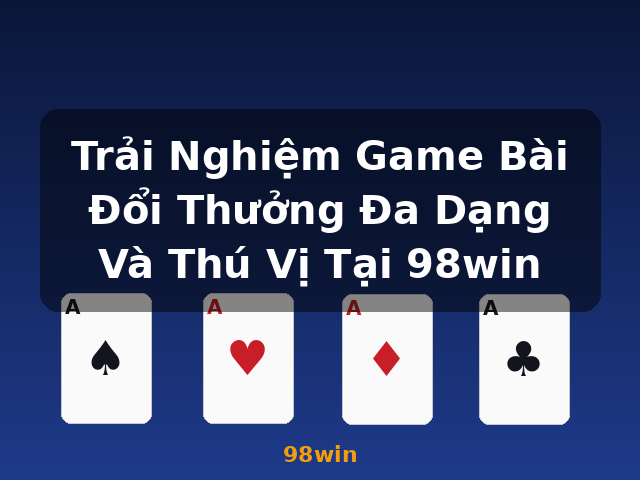 Trải Nghiệm Game Bài Đổi Thưởng Đa Dạng Và Thú Vị Tại 98win - 98win