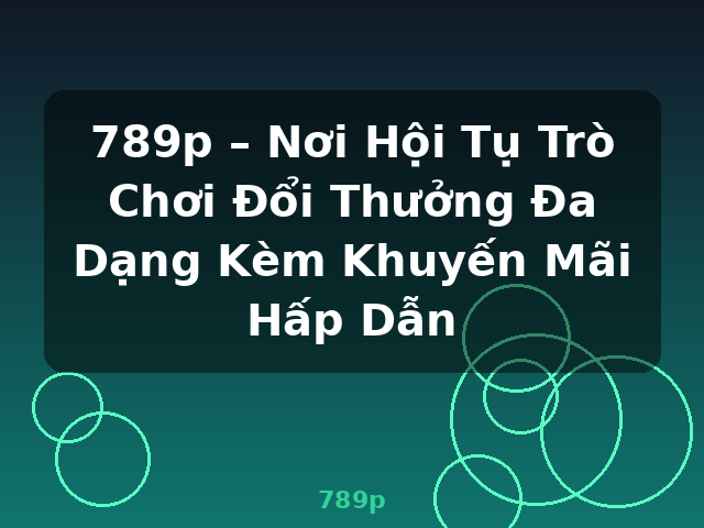 789p – Nơi Hội Tụ Trò Chơi Đổi Thưởng Đa Dạng Kèm Khuyến Mãi Hấp Dẫn - 789p