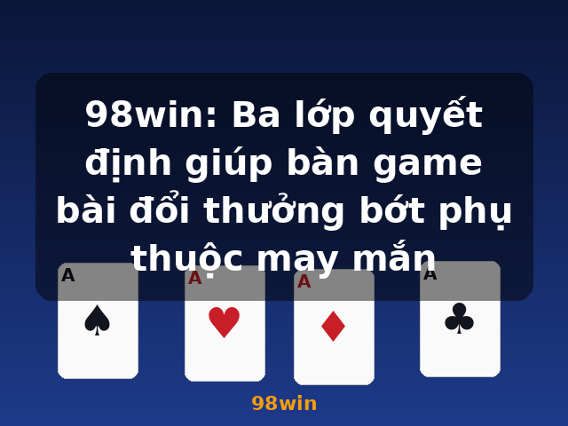 98win: Ba lớp quyết định giúp bàn game bài đổi thưởng bớt phụ thuộc may mắn - 98win 98win: Ba lớp quyết định giúp bàn game bài đổi thưởng bớt phụ thuộc may mắn - 98win