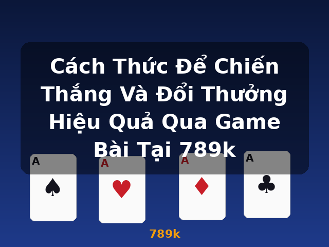 Cách Thức Để Chiến Thắng Và Đổi Thưởng Hiệu Quả Qua Game Bài Tại 789k - 789k
