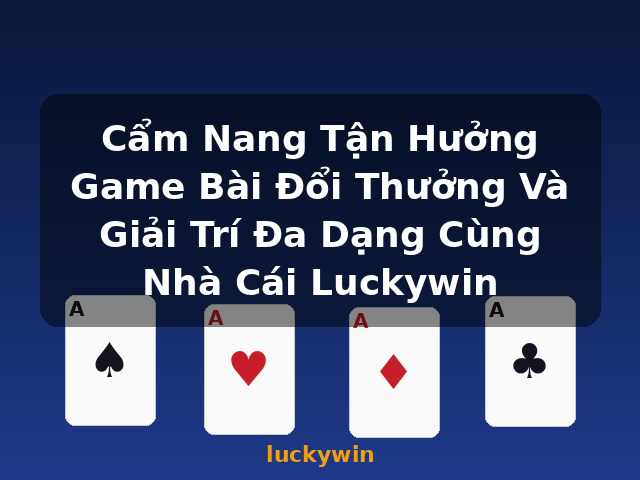 Cẩm Nang Tận Hưởng Game Bài Đổi Thưởng Và Giải Trí Đa Dạng Cùng Nhà Cái Luckywin - luckywin