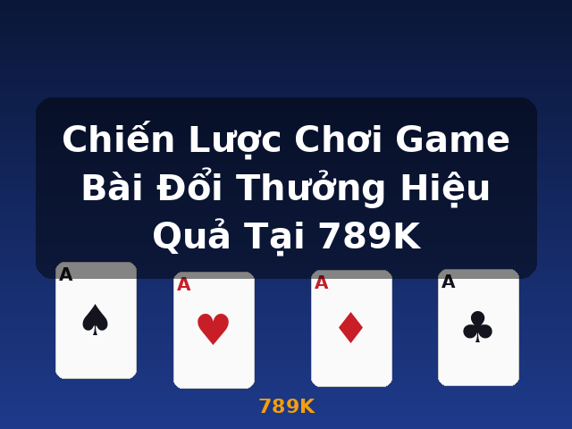 Chiến Lược Chơi Game Bài Đổi Thưởng Hiệu Quả Tại 789K - 789K