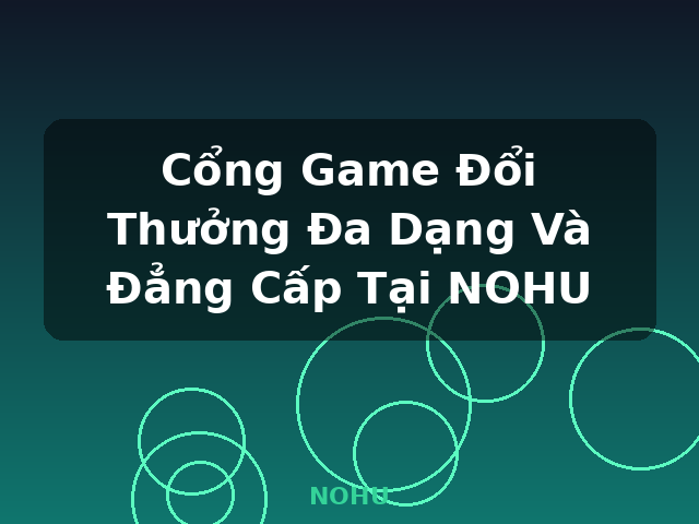 Cổng Game Đổi Thưởng Đa Dạng Và Đẳng Cấp Tại NOHU - NOHU