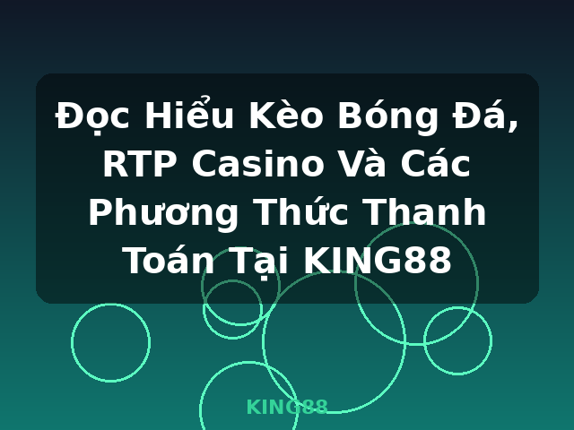 Đọc Hiểu Kèo Bóng Đá, RTP Casino Và Các Phương Thức Thanh Toán Tại KING88 - KING88
