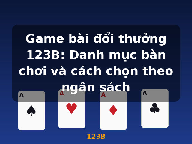 Game bài đổi thưởng 123B: Danh mục bàn chơi và cách chọn theo ngân sách - 123B