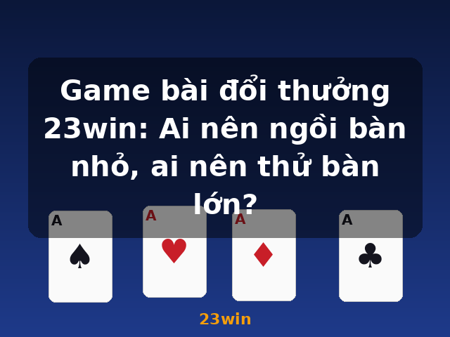 Game bài đổi thưởng 23win: Ai nên ngồi bàn nhỏ, ai nên thử bàn lớn? - 23win