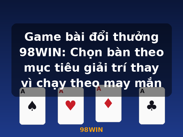 Game bài đổi thưởng 98WIN: Chọn bàn theo mục tiêu giải trí thay vì chạy theo may mắn - 98WIN Game bài đổi thưởng 98WIN: Chọn bàn theo mục tiêu giải trí thay vì chạy theo may mắn - 98WIN