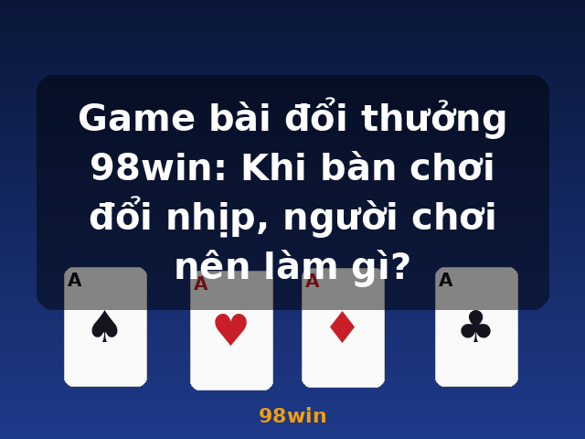 Game bài đổi thưởng 98win: Khi bàn chơi đổi nhịp, người chơi nên làm gì? - 98win