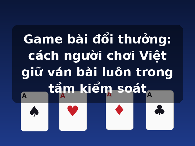 Game bài đổi thưởng: cách người chơi Việt giữ ván bài luôn trong tầm kiểm soát Game bài đổi thưởng: cách người chơi Việt giữ ván bài luôn trong tầm kiểm soát