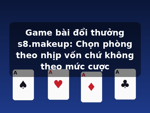 Game bài đổi thưởng s8.makeup: Chọn phòng theo nhịp vốn chứ không theo mức cược Game bài đổi thưởng s8.makeup: Chọn phòng theo nhịp vốn chứ không theo mức cược