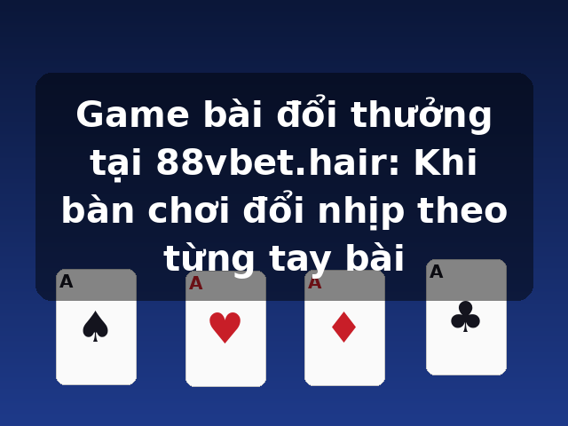 Game bài đổi thưởng tại 88vbet.hair: Khi bàn chơi đổi nhịp theo từng tay bài
