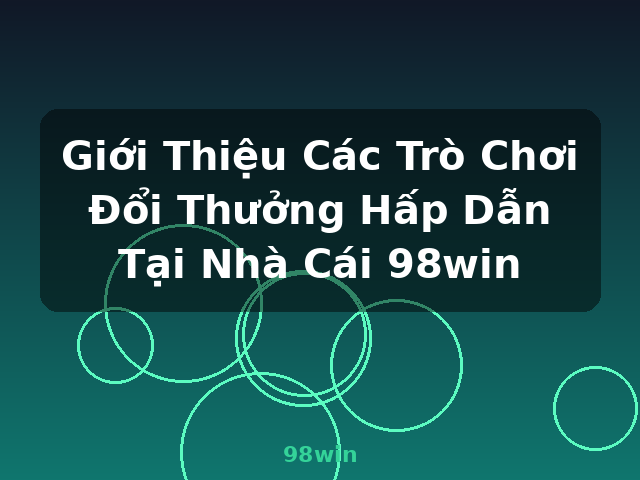 Giới Thiệu Các Trò Chơi Đổi Thưởng Hấp Dẫn Tại Nhà Cái 98win - 98win Giới Thiệu Các Trò Chơi Đổi Thưởng Hấp Dẫn Tại Nhà Cái 98win - 98win