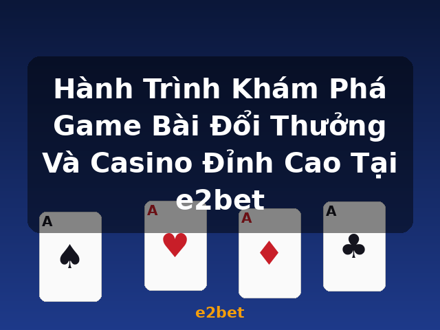 Hành Trình Khám Phá Game Bài Đổi Thưởng Và Casino Đỉnh Cao Tại e2bet - e2bet