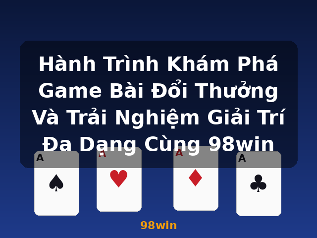 Hành Trình Khám Phá Game Bài Đổi Thưởng Và Trải Nghiệm Giải Trí Đa Dạng Cùng 98win - 98win