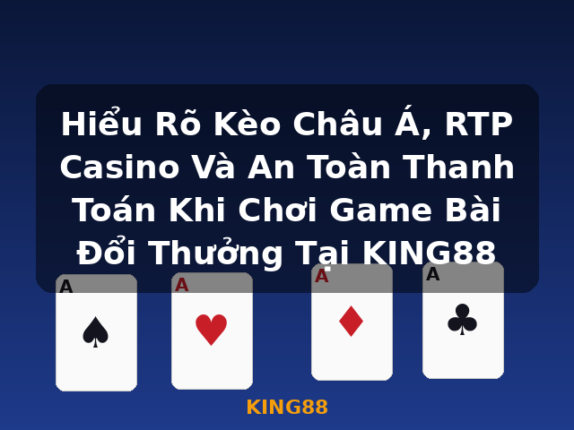 Hiểu Rõ Kèo Châu Á, RTP Casino Và An Toàn Thanh Toán Khi Chơi Game Bài Đổi Thưởng Tại KING88 - KING88