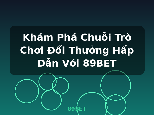 Khám Phá Chuỗi Trò Chơi Đổi Thưởng Hấp Dẫn Với 89BET - 89BET