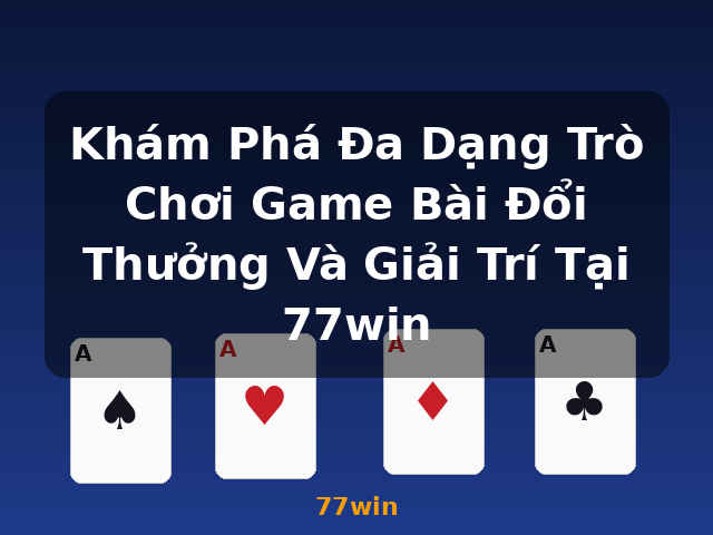 Khám Phá Đa Dạng Trò Chơi Game Bài Đổi Thưởng Và Giải Trí Tại 77win - 77win