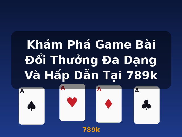 Khám Phá Game Bài Đổi Thưởng Đa Dạng Và Hấp Dẫn Tại 789k - 789k