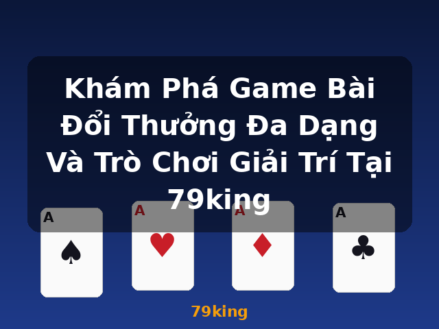 Khám Phá Game Bài Đổi Thưởng Đa Dạng Và Trò Chơi Giải Trí Tại 79king - 79king