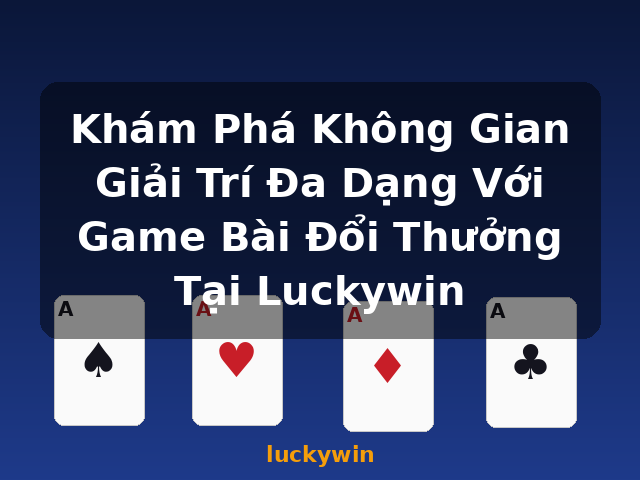 Khám Phá Không Gian Giải Trí Đa Dạng Với Game Bài Đổi Thưởng Tại Luckywin - luckywin