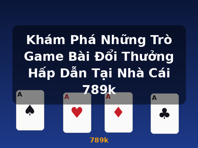 Khám Phá Những Trò Game Bài Đổi Thưởng Hấp Dẫn Tại Nhà Cái 789k - 789k Khám Phá Những Trò Game Bài Đổi Thưởng Hấp Dẫn Tại Nhà Cái 789k - 789k
