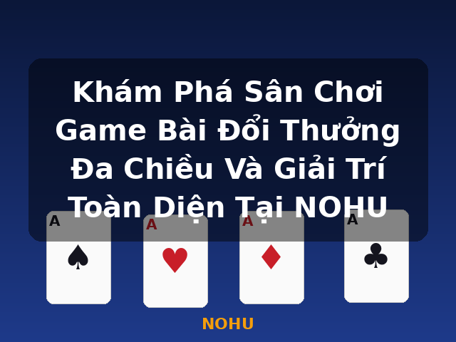 Khám Phá Sân Chơi Game Bài Đổi Thưởng Đa Chiều Và Giải Trí Toàn Diện Tại NOHU - NOHU