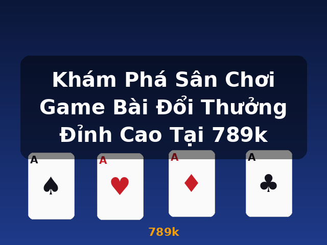 Khám Phá Sân Chơi Game Bài Đổi Thưởng Đỉnh Cao Tại 789k - 789k