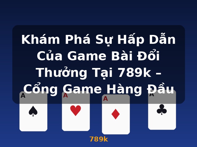 Khám Phá Sự Hấp Dẫn Của Game Bài Đổi Thưởng Tại 789k – Cổng Game Hàng Đầu - 789k Khám Phá Sự Hấp Dẫn Của Game Bài Đổi Thưởng Tại 789k – Cổng Game Hàng Đầu - 789k