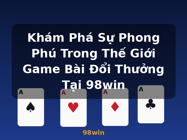 Khám Phá Sự Phong Phú Trong Thế Giới Game Bài Đổi Thưởng Tại 98win - 98win Khám Phá Sự Phong Phú Trong Thế Giới Game Bài Đổi Thưởng Tại 98win - 98win