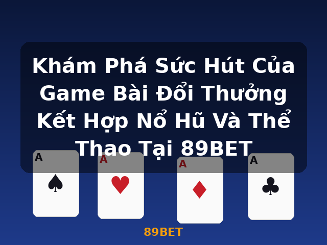 Khám Phá Sức Hút Của Game Bài Đổi Thưởng Kết Hợp Nổ Hũ Và Thể Thao Tại 89BET - 89BET Khám Phá Sức Hút Của Game Bài Đổi Thưởng Kết Hợp Nổ Hũ Và Thể Thao Tại 89BET - 89BET