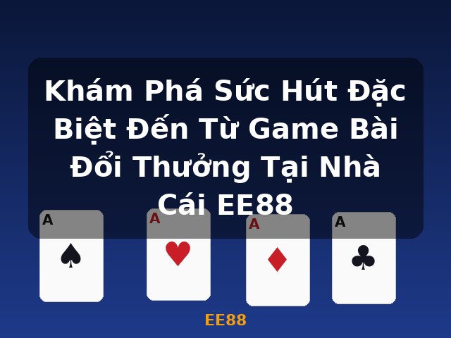 Khám Phá Sức Hút Đặc Biệt Đến Từ Game Bài Đổi Thưởng Tại Nhà Cái EE88 - EE88