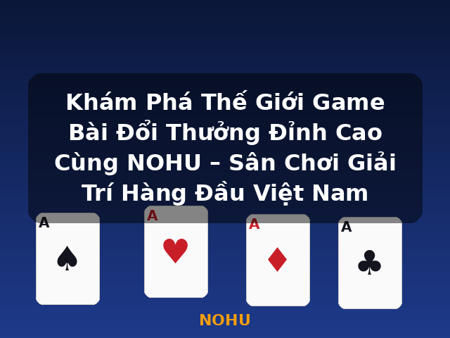 Khám Phá Thế Giới Game Bài Đổi Thưởng Đỉnh Cao Cùng NOHU – Sân Chơi Giải Trí Hàng Đầu Việt Nam - NOHU