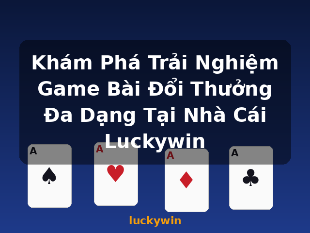 Khám Phá Trải Nghiệm Game Bài Đổi Thưởng Đa Dạng Tại Nhà Cái Luckywin - luckywin