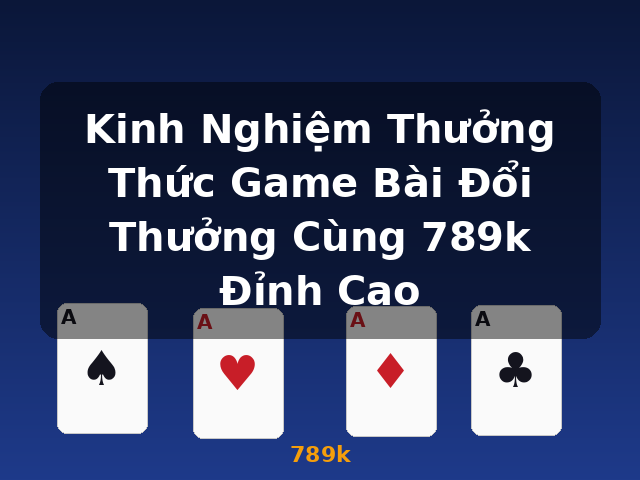 Kinh Nghiệm Thưởng Thức Game Bài Đổi Thưởng Cùng 789k Đỉnh Cao - 789k
