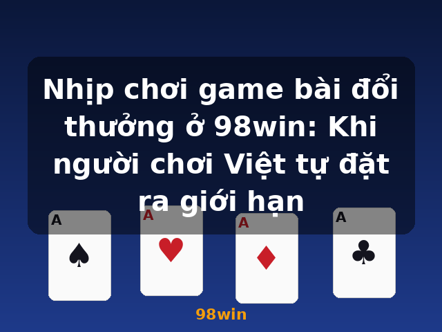 Nhịp chơi game bài đổi thưởng ở 98win: Khi người chơi Việt tự đặt ra giới hạn - 98win