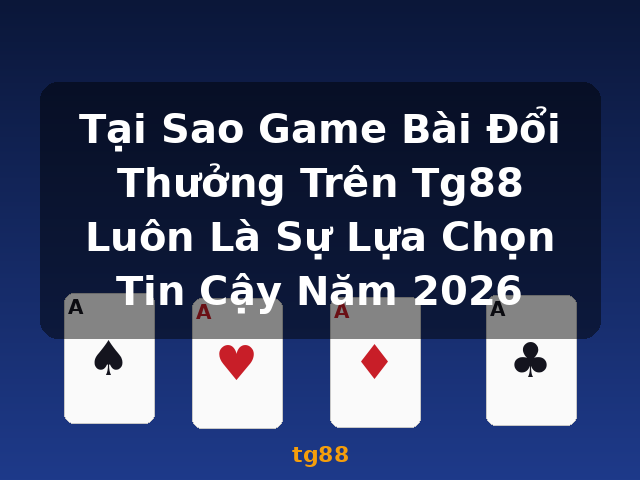 Tại Sao Game Bài Đổi Thưởng Trên Tg88 Luôn Là Sự Lựa Chọn Tin Cậy Năm 2026 - tg88