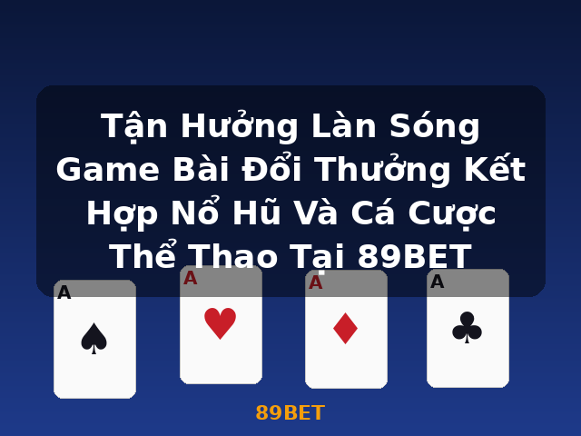 Tận Hưởng Làn Sóng Game Bài Đổi Thưởng Kết Hợp Nổ Hũ Và Cá Cược Thể Thao Tại 89BET - 89BET Tận Hưởng Làn Sóng Game Bài Đổi Thưởng Kết Hợp Nổ Hũ Và Cá Cược Thể Thao Tại 89BET - 89BET